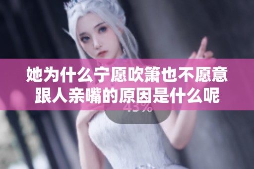 她为什么宁愿吹箫也不愿意跟人亲嘴的原因是什么呢