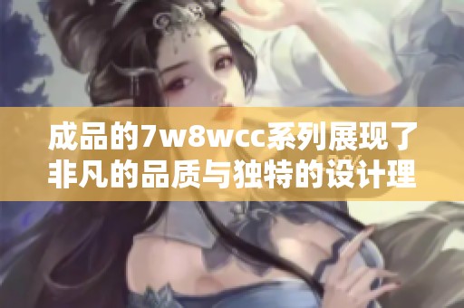 成品的7w8wcc系列展现了非凡的品质与独特的设计理念