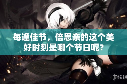 每逢佳节，倍思亲的这个美好时刻是哪个节日呢？