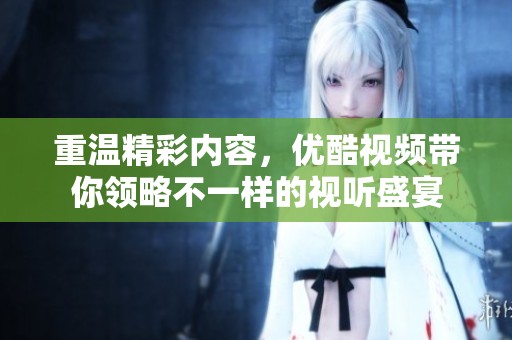 重温精彩内容，优酷视频带你领略不一样的视听盛宴
