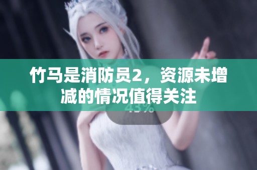 竹马是消防员2，资源未增减的情况值得关注
