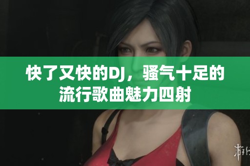 快了又快的DJ，骚气十足的流行歌曲魅力四射