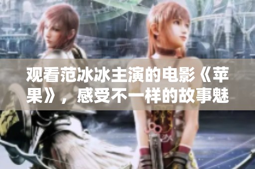 观看范冰冰主演的电影《苹果》，感受不一样的故事魅力与情感深度
