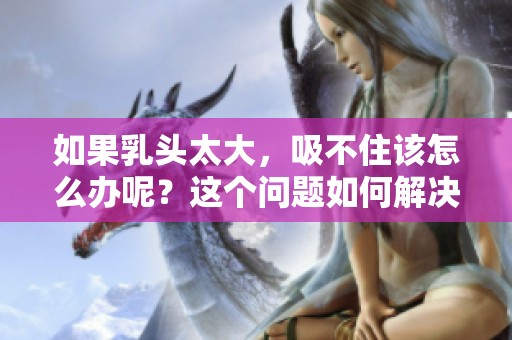 如果乳头太大，吸不住该怎么办呢？这个问题如何解决是关键。