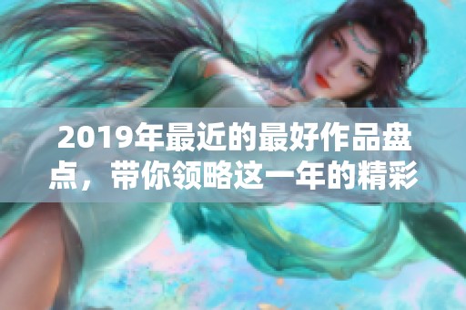 2019年最近的最好作品盘点，带你领略这一年的精彩与精彩瞬间