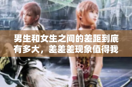 男生和女生之间的差距到底有多大，差差差现象值得我们关注