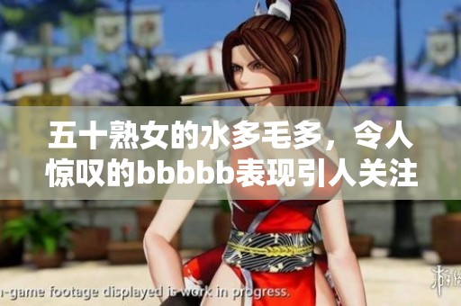 五十熟女的水多毛多，令人惊叹的bbbbb表现引人关注