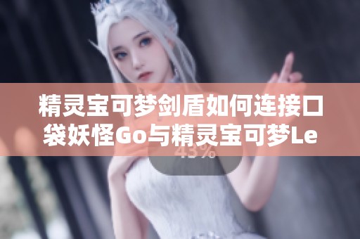 精灵宝可梦剑盾如何连接口袋妖怪Go与精灵宝可梦LetsGo的方法解析