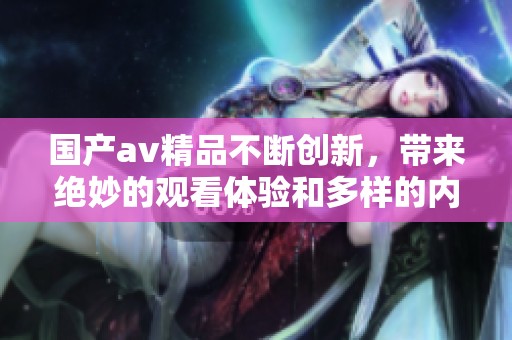 国产**精品不断创新，带来绝妙的观看体验和多样的内容选择。
