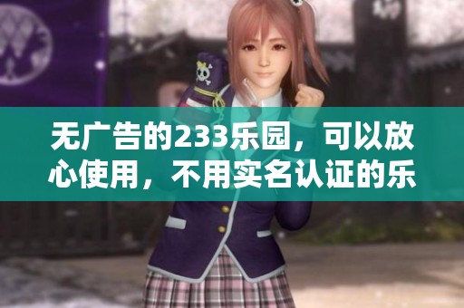 无广告的233乐园，可以放心使用，不用实名认证的乐趣无限！