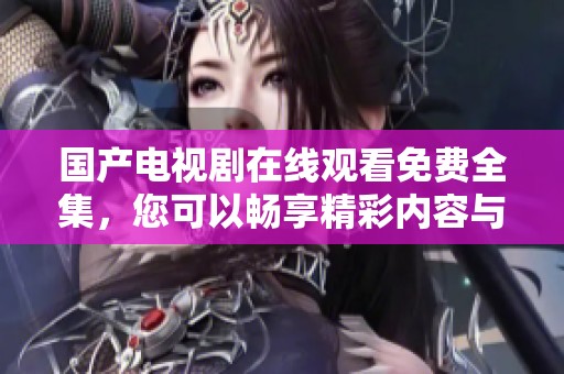 国产电视剧在线观看免费全集，您可以畅享精彩内容与剧集吧