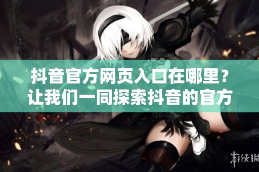 抖音官方网页入口在哪里？让我们一同探索抖音的官方网站入口吧！