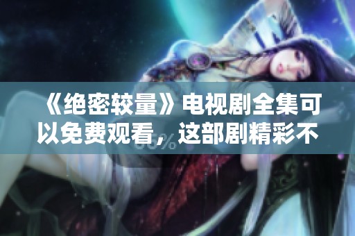 《绝密较量》电视剧全集可以免费观看，这部剧精彩不容错过