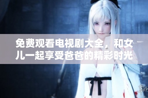 免费观看电视剧大全，和女儿一起享受爸爸的精彩时光
