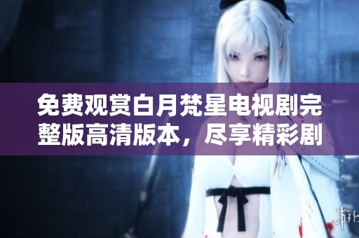 免费观赏白月梵星电视剧完整版高清版本，尽享精彩剧情与画面。