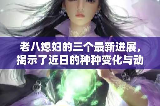 老八媳妇的三个最新进展，揭示了近日的种种变化与动态
