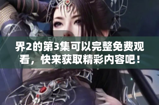 界2的第3集可以完整免费观看，快来获取精彩内容吧！