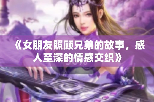 《女朋友照顾兄弟的故事，感人至深的情感交织》
