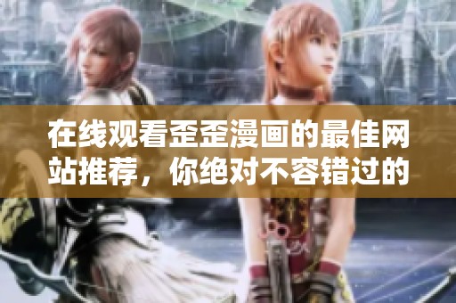 在线观看歪歪漫画的最佳网站推荐，你绝对不容错过的精彩内容！
