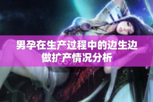 男孕在生产过程中的边生边做扩产情况分析