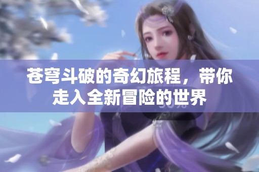 苍穹斗破的奇幻旅程，带你走入全新冒险的世界