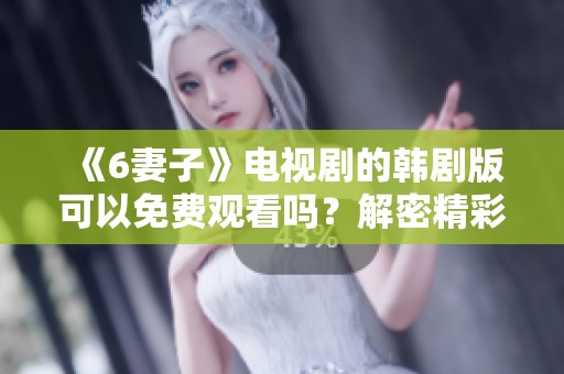 《6妻子》电视剧的韩剧版可以免费观看吗？解密精彩剧情与角色发展！