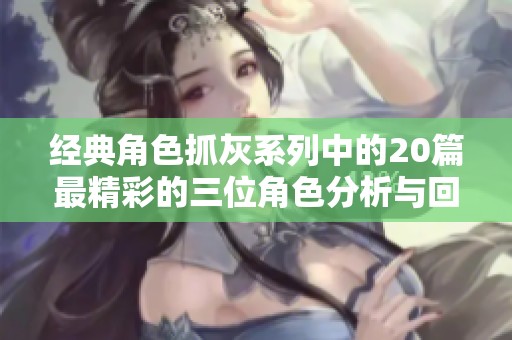 经典角色抓灰系列中的20篇最精彩的三位角色分析与回顾