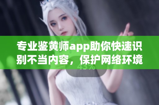 专业鉴黄师app助你快速识别不当内容，保护网络环境安全与和谐