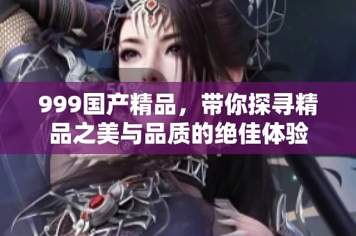 999****，带你探寻精品之美与品质的绝佳体验