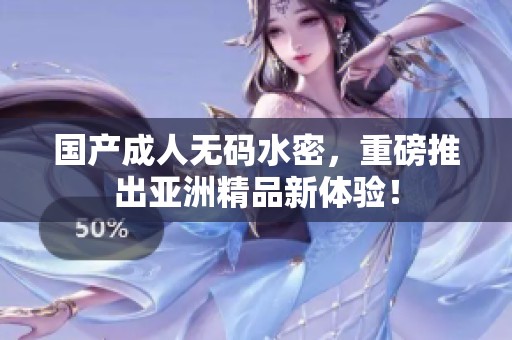 国产****水密，重磅推出亚洲精品新体验！