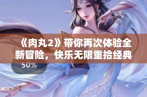 《肉丸2》带你再次体验全新冒险，快乐无限重拾经典的乐趣
