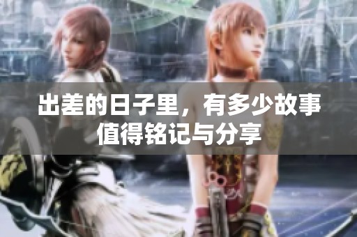 出差的日子里，有多少故事值得铭记与分享