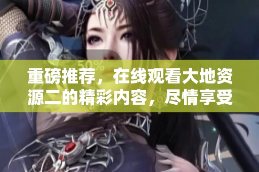重磅推荐，在线观看大地资源二的精彩内容，尽情享受高清播放体验