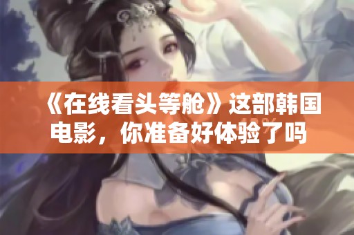 《在线看头等舱》这部韩国电影，你准备好体验了吗