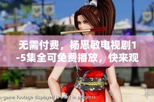 无需付费，杨思敏电视剧1-5集全可免费播放，快来观看吧！
