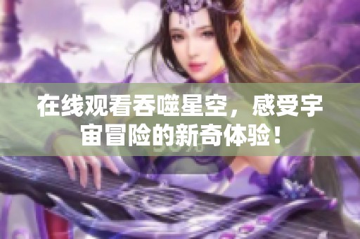 在线观看吞噬星空，感受宇宙冒险的新奇体验！
