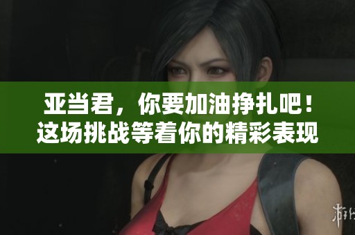 亚当君，你要加油挣扎吧！这场挑战等着你的精彩表现！