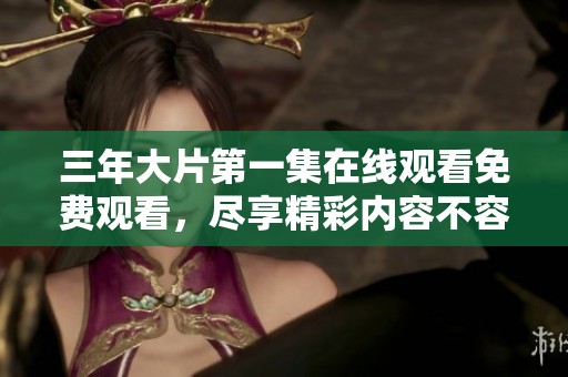 三年大片第一集在线观看免费观看，尽享精彩内容不容错过