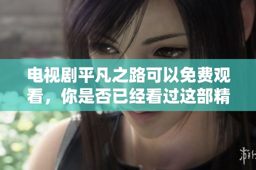 电视剧平凡之路可以免费观看，你是否已经看过这部精彩作品？