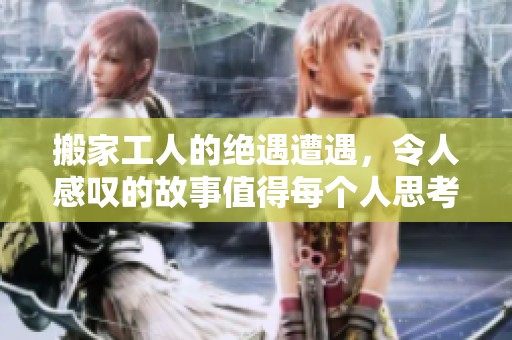 搬家工人的绝遇遭遇，令人感叹的故事值得每个人思考与反省
