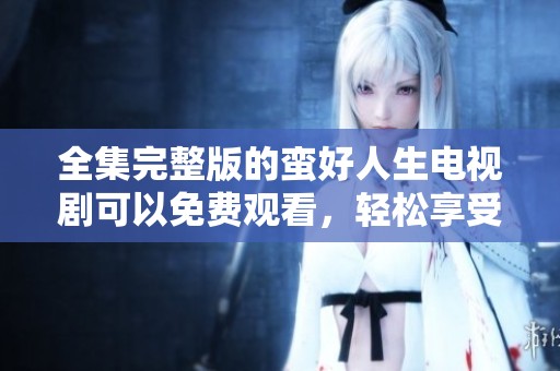 全集完整版的蛮好人生电视剧可以免费观看，轻松享受精彩故事。