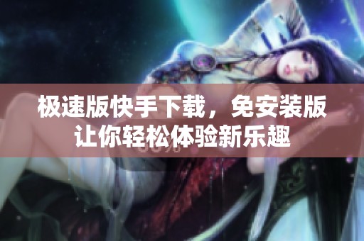极速版快手下载，免安装版让你轻松体验新乐趣