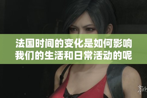法国时间的变化是如何影响我们的生活和日常活动的呢