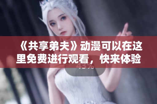 《共享弟夫》动漫可以在这里免费进行观看，快来体验精彩内容！