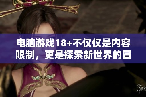 电脑游戏18+不仅仅是内容限制，更是探索新世界的冒险之旅
