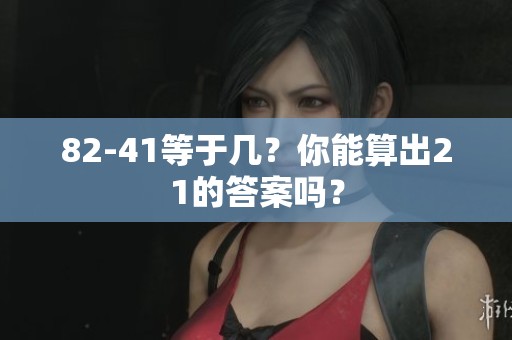 82-41等于几？你能算出21的答案吗？