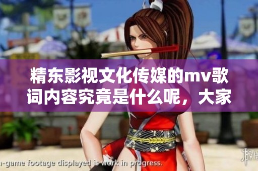 精东影视文化传媒的mv歌词内容究竟是什么呢，大家一起来看看吧