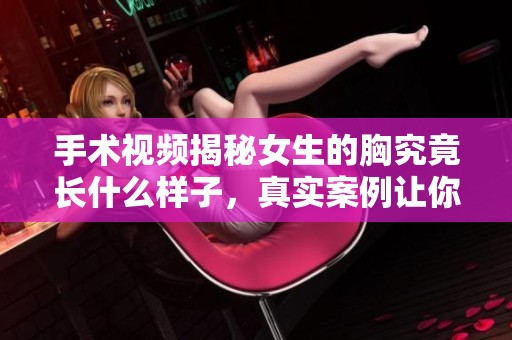 手术视频揭秘女生的胸究竟长什么样子，真实案例让你了解更多