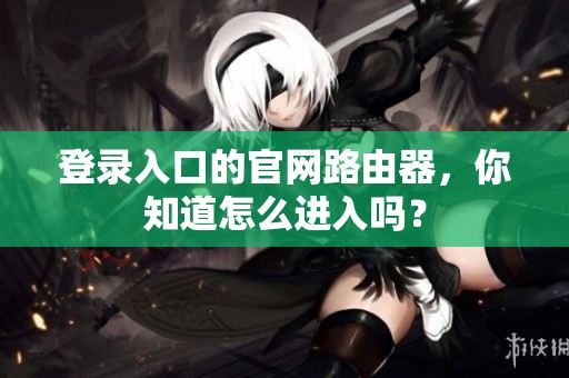 登录入口的官网路由器，你知道怎么进入吗？