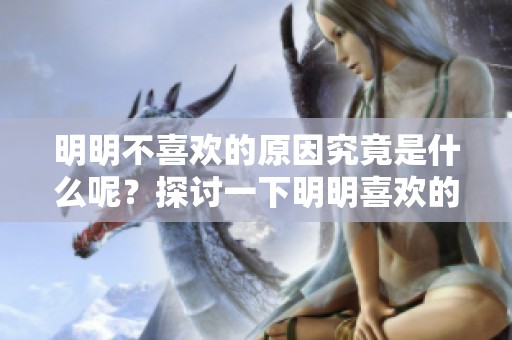 明明不喜欢的原因究竟是什么呢？探讨一下明明喜欢的事物。